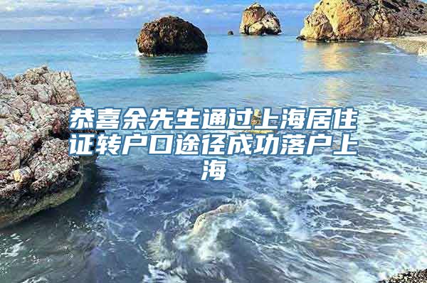 恭喜余先生通过上海居住证转户口途径成功落户上海