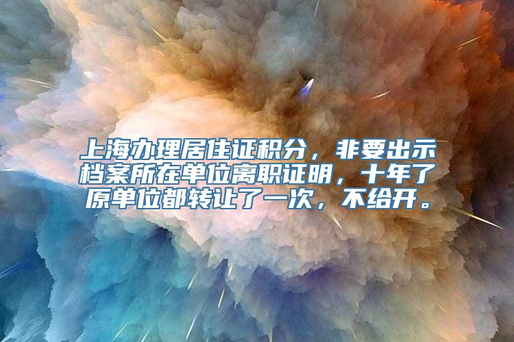 上海办理居住证积分，非要出示档案所在单位离职证明，十年了原单位都转让了一次，不给开。