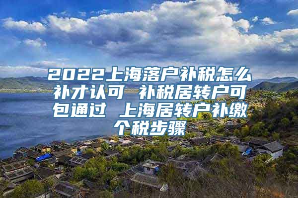 2022上海落户补税怎么补才认可 补税居转户可包通过 上海居转户补缴个税步骤