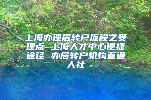 上海办理居转户流程之受理点 上海人才中心便捷途径 办居转户机构直通人社