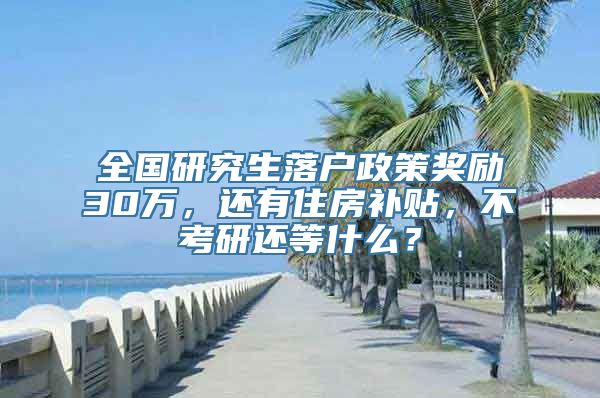 全国研究生落户政策奖励30万，还有住房补贴，不考研还等什么？