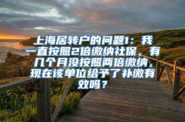 上海居转户的问题1：我一直按照2倍缴纳社保，有几个月没按照两倍缴纳，现在该单位给予了补缴有效吗？