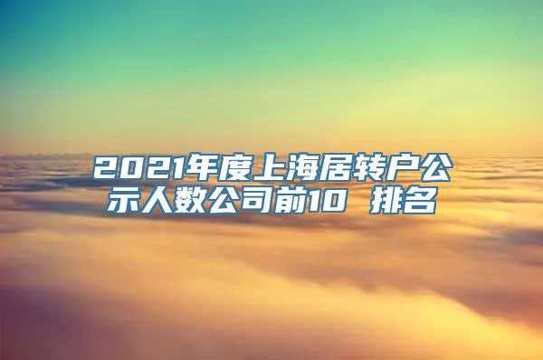 2021年度上海居转户公示人数公司前10 排名