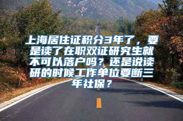 上海居住证积分3年了，要是读了在职双证研究生就不可以落户吗？还是说读研的时候工作单位要断三年社保？