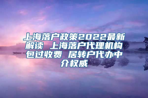 上海落户政策2022最新解读 上海落户代理机构包过收费 居转户代办中介权威