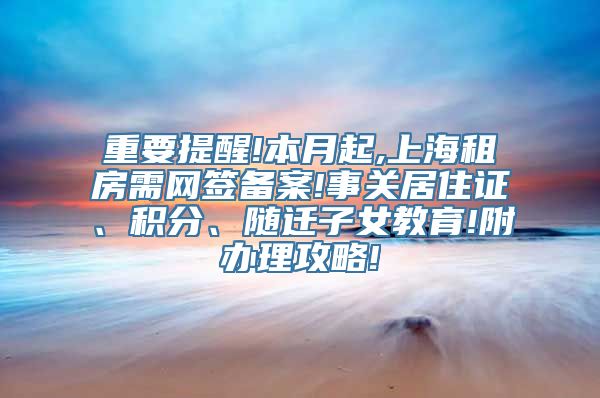 重要提醒!本月起,上海租房需网签备案!事关居住证、积分、随迁子女教育!附办理攻略!