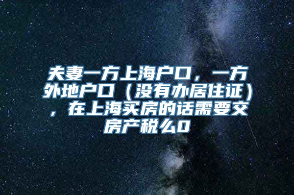 夫妻一方上海户口，一方外地户口（没有办居住证），在上海买房的话需要交房产税么0