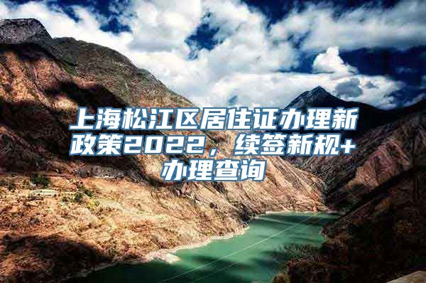 上海松江区居住证办理新政策2022，续签新规+办理查询