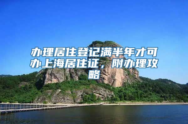 办理居住登记满半年才可办上海居住证，附办理攻略