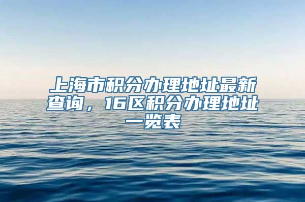 上海市积分办理地址最新查询，16区积分办理地址一览表