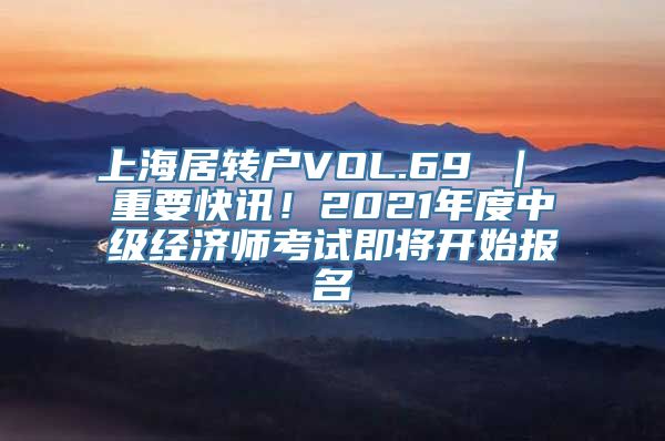 上海居转户VOL.69 ｜ 重要快讯！2021年度中级经济师考试即将开始报名