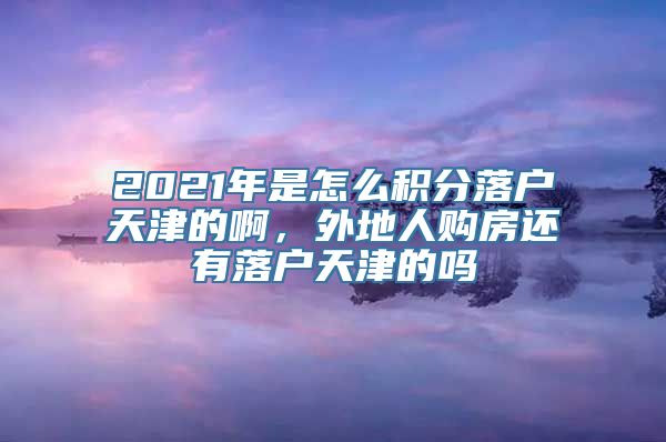 2021年是怎么积分落户天津的啊，外地人购房还有落户天津的吗