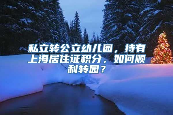 私立转公立幼儿园，持有上海居住证积分，如何顺利转园？