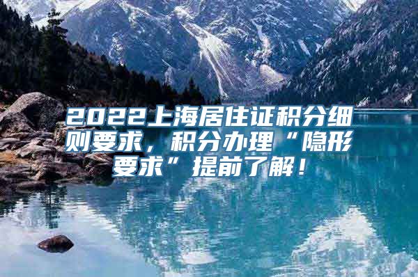 2022上海居住证积分细则要求，积分办理“隐形要求”提前了解！