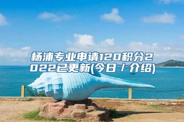 杨浦专业申请120积分2022已更新(今日／介绍)