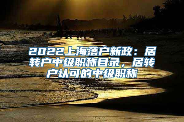 2022上海落户新政：居转户中级职称目录，居转户认可的中级职称