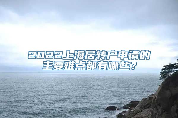 2022上海居转户申请的主要难点都有哪些？