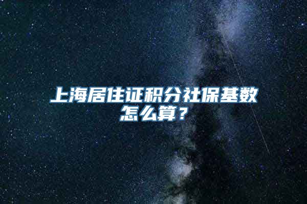 上海居住证积分社保基数怎么算？