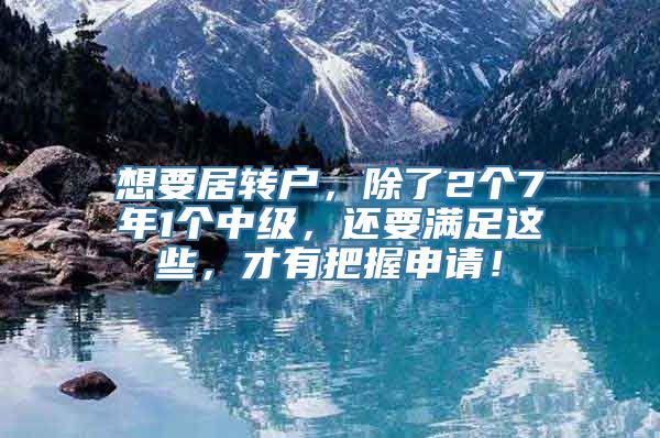 想要居转户，除了2个7年1个中级，还要满足这些，才有把握申请！