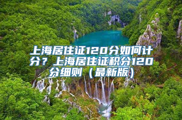 上海居住证120分如何计分？上海居住证积分120分细则（最新版）