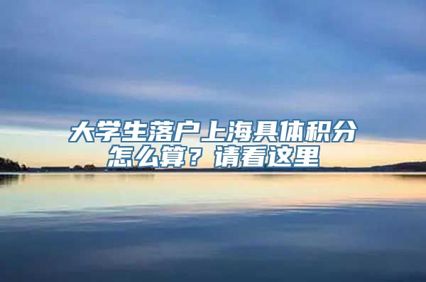 大学生落户上海具体积分怎么算？请看这里