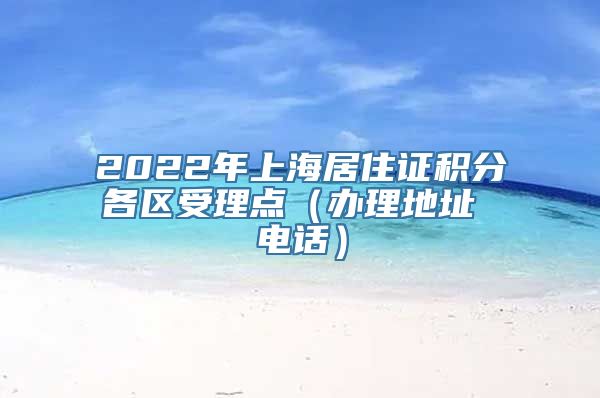 2022年上海居住证积分各区受理点（办理地址 电话）