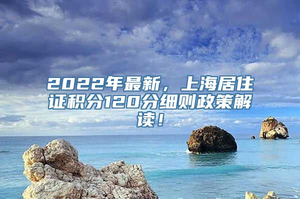 2022年最新，上海居住证积分120分细则政策解读！