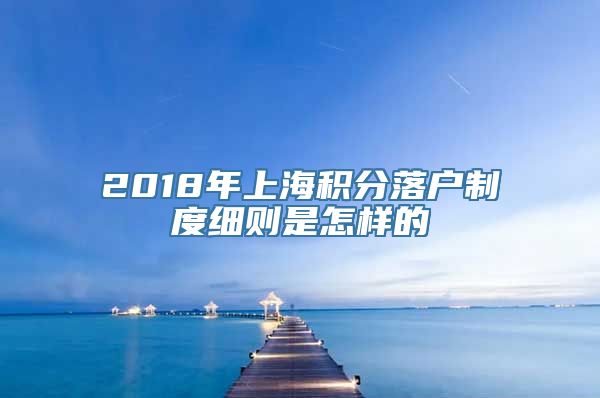 2018年上海积分落户制度细则是怎样的