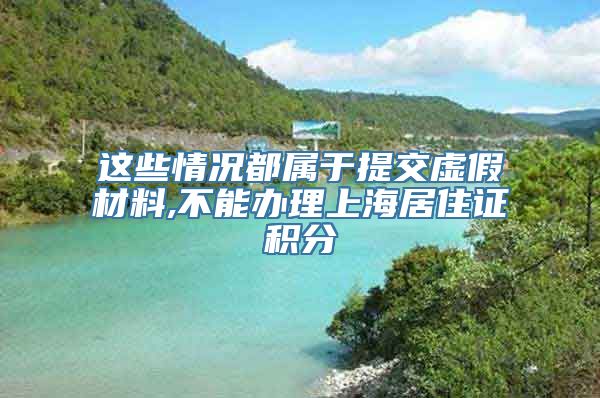 这些情况都属于提交虚假材料,不能办理上海居住证积分