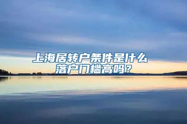 上海居转户条件是什么 落户门槛高吗？