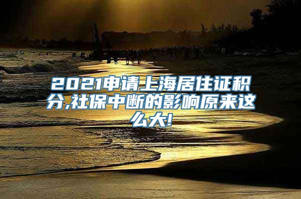 2021申请上海居住证积分,社保中断的影响原来这么大!