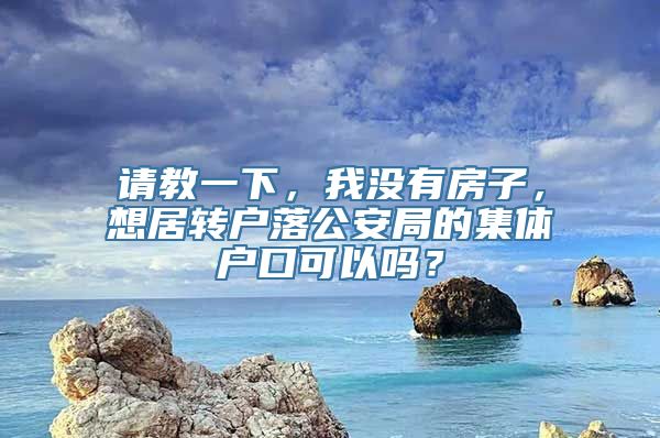 请教一下，我没有房子，想居转户落公安局的集体户口可以吗？