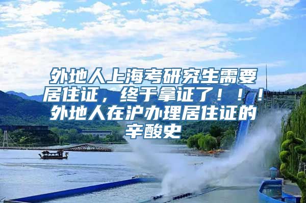 外地人上海考研究生需要居住证，终于拿证了！！！外地人在沪办理居住证的辛酸史