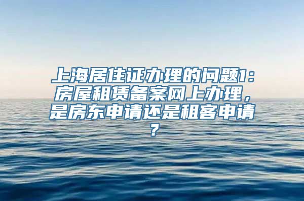 上海居住证办理的问题1：房屋租赁备案网上办理，是房东申请还是租客申请？