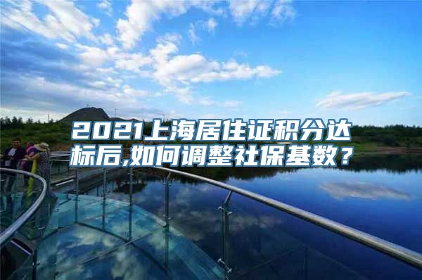 2021上海居住证积分达标后,如何调整社保基数？