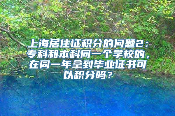 上海居住证积分的问题2：专科和本科同一个学校的，在同一年拿到毕业证书可以积分吗？