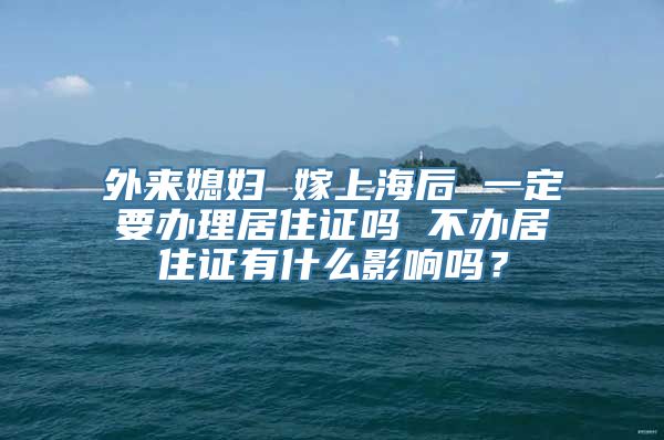 外来媳妇 嫁上海后 一定要办理居住证吗 不办居住证有什么影响吗？