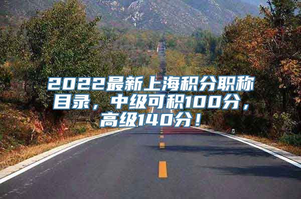 2022最新上海积分职称目录，中级可积100分，高级140分！