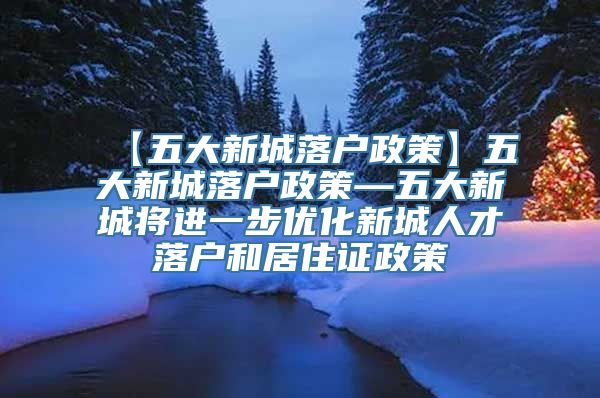 【五大新城落户政策】五大新城落户政策—五大新城将进一步优化新城人才落户和居住证政策