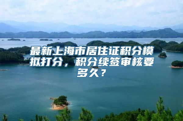 最新上海市居住证积分模拟打分，积分续签审核要多久？