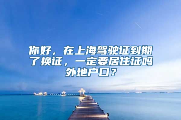 你好，在上海驾驶证到期了换证，一定要居住证吗外地户口？