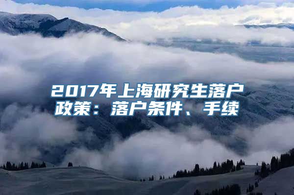 2017年上海研究生落户政策：落户条件、手续