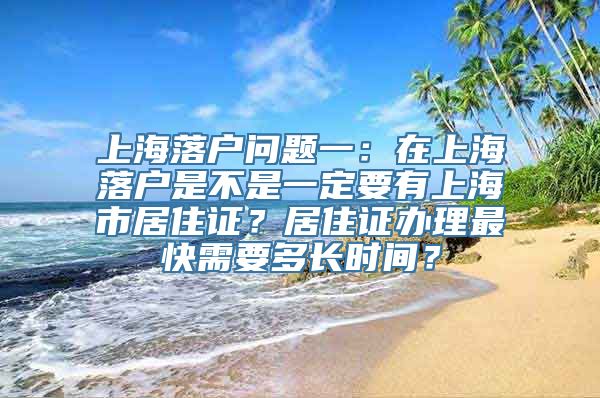 上海落户问题一：在上海落户是不是一定要有上海市居住证？居住证办理最快需要多长时间？