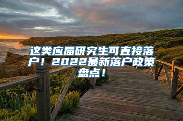 这类应届研究生可直接落户！2022最新落户政策盘点！