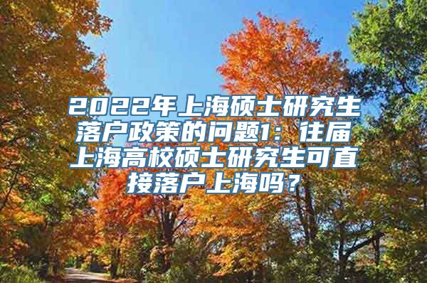 2022年上海硕士研究生落户政策的问题1：往届上海高校硕士研究生可直接落户上海吗？