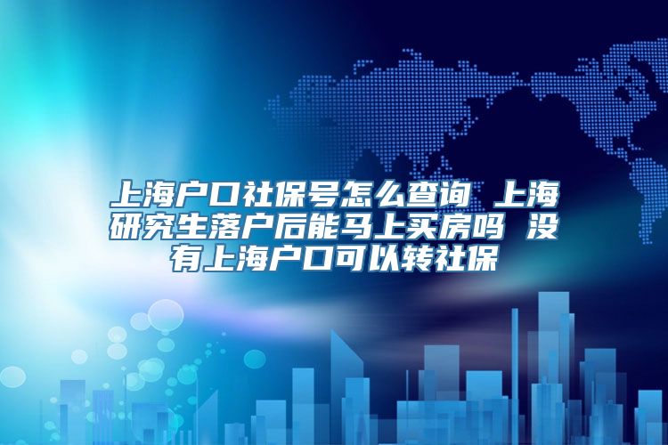 上海户口社保号怎么查询 上海研究生落户后能马上买房吗 没有上海户口可以转社保