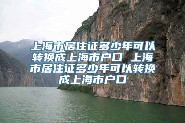 上海市居住证多少年可以转换成上海市户口 上海市居住证多少年可以转换成上海市户口