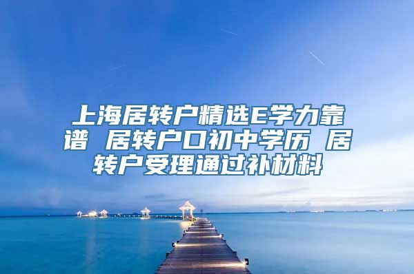 上海居转户精选E学力靠谱 居转户口初中学历 居转户受理通过补材料