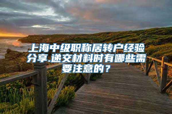 上海中级职称居转户经验分享.递交材料时有哪些需要注意的？