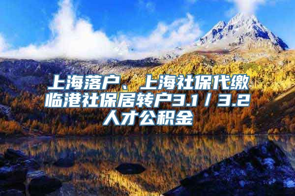 上海落户、上海社保代缴临港社保居转户3.1／3.2人才公积金